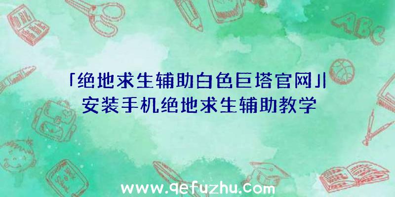 「绝地求生辅助白色巨塔官网」|安装手机绝地求生辅助教学